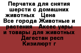 Перчатка для снятия шерсти с домашних животных › Цена ­ 100 - Все города Животные и растения » Аксесcуары и товары для животных   . Дагестан респ.,Кизилюрт г.